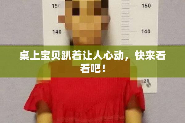 桌上宝贝趴着让人心动，快来看看吧！