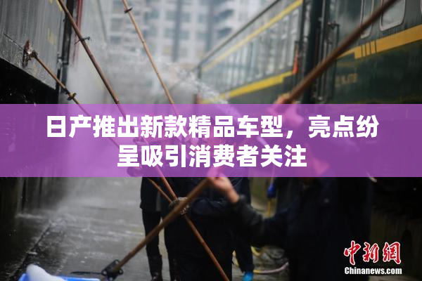 日产推出新款精品车型，亮点纷呈吸引消费者关注