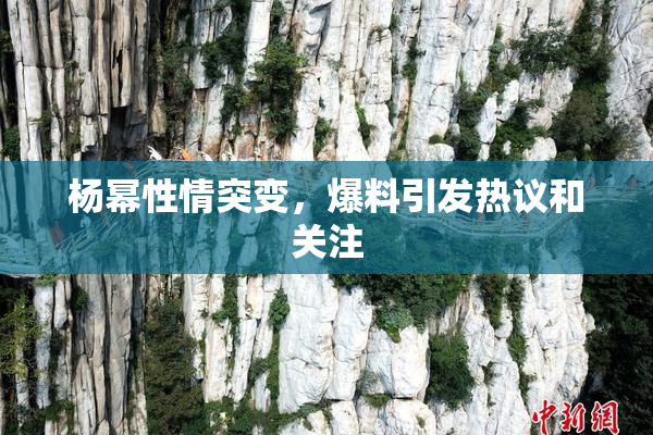 杨幂性情突变，爆料引发热议和关注