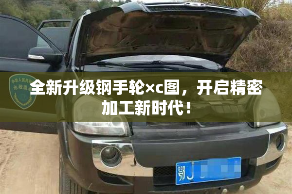 全新升级钢手轮×c图，开启精密加工新时代！