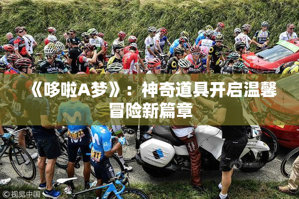 《哆啦A梦》：神奇道具开启温馨冒险新篇章