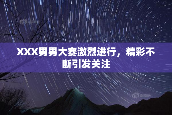 XXX男男大赛激烈进行，精彩不断引发关注