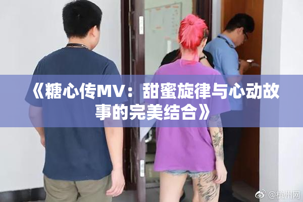 《糖心传MV：甜蜜旋律与心动故事的完美结合》