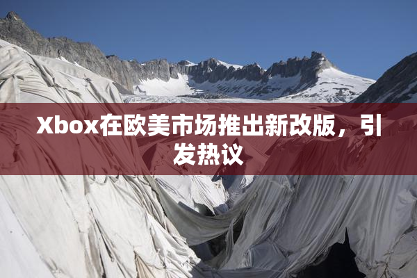 Xbox在欧美市场推出新改版，引发热议