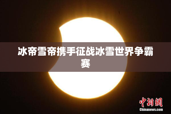 冰帝雪帝携手征战冰雪世界争霸赛