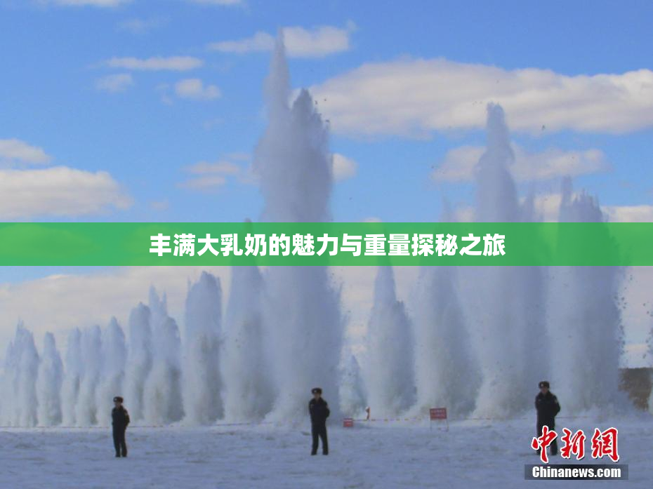 丰满大乳奶的魅力与重量探秘之旅