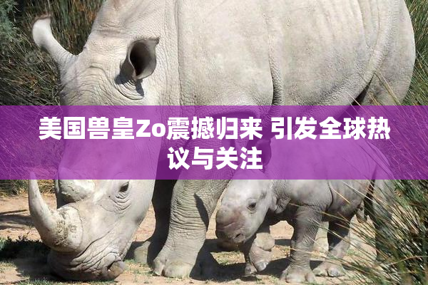 美国兽皇Zo震撼归来 引发全球热议与关注