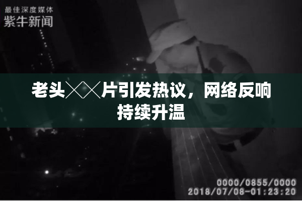老头╳╳片引发热议，网络反响持续升温