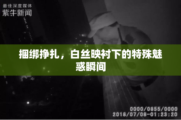 捆绑挣扎，白丝映衬下的特殊魅惑瞬间