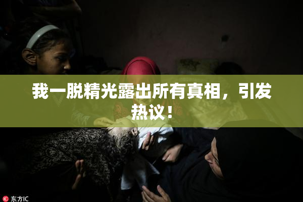 我一脱精光露出所有真相，引发热议！