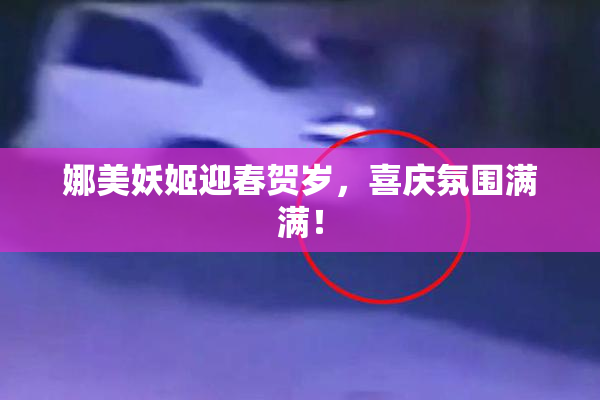 娜美妖姬迎春贺岁，喜庆氛围满满！