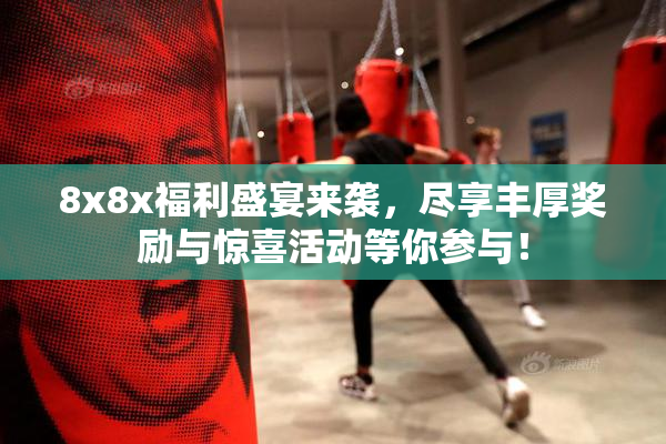 8x8x福利盛宴来袭，尽享丰厚奖励与惊喜活动等你参与！
