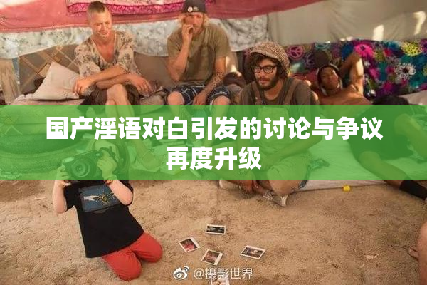国产淫语对白引发的讨论与争议再度升级