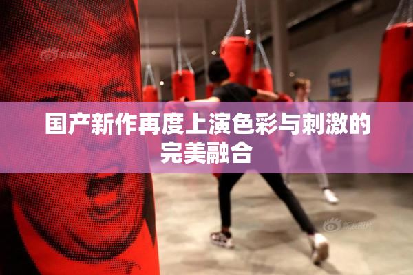 国产新作再度上演色彩与刺激的完美融合