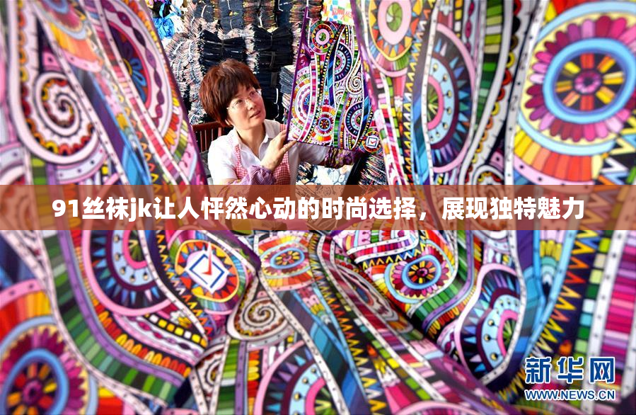91丝袜jk让人怦然心动的时尚选择，展现独特魅力