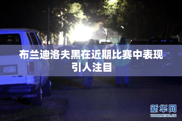 布兰迪洛夫黑在近期比赛中表现引人注目