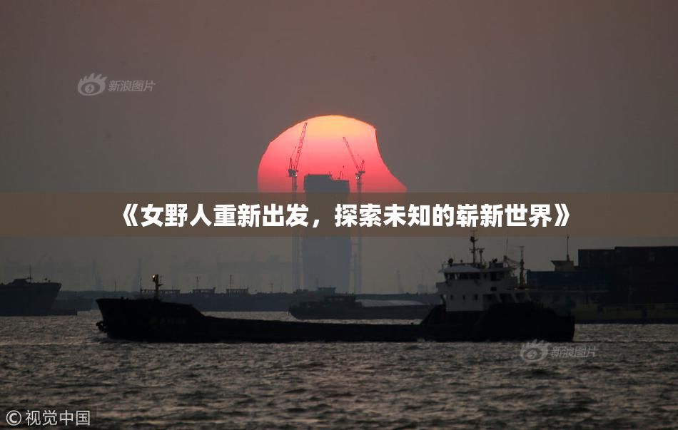 《女野人重新出发，探索未知的崭新世界》