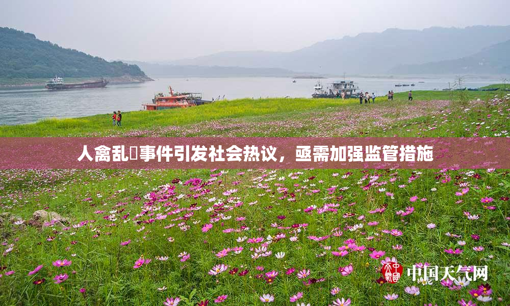 人禽乱婬事件引发社会热议，亟需加强监管措施