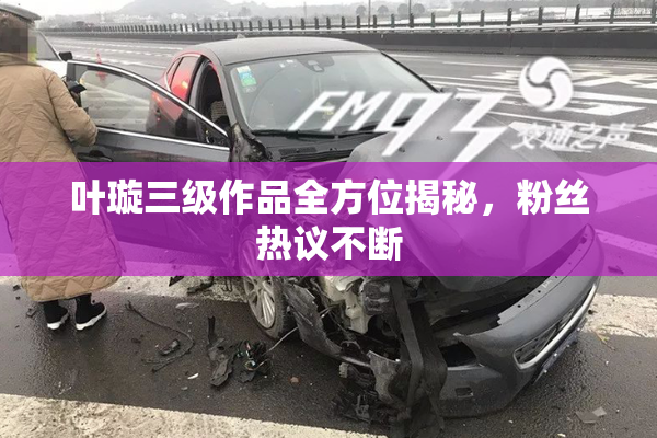 叶璇三级作品全方位揭秘，粉丝热议不断