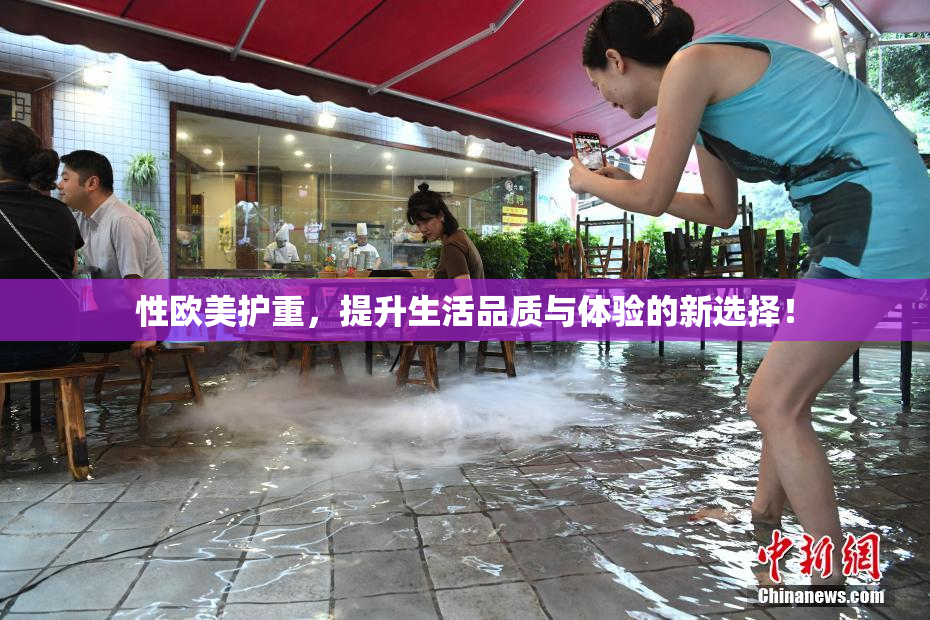 性欧美护重，提升生活品质与体验的新选择！