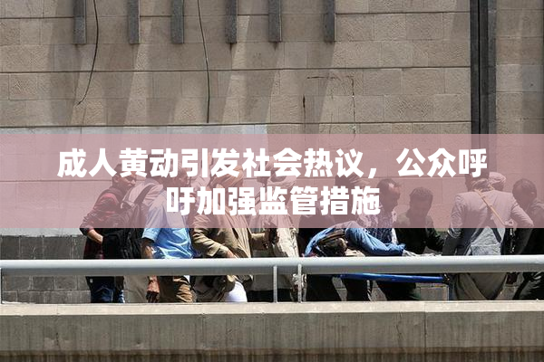 成人黄动引发社会热议，公众呼吁加强监管措施