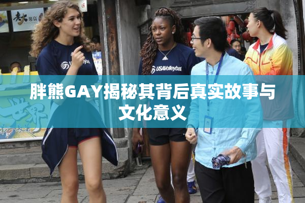 胖熊GAY揭秘其背后真实故事与文化意义
