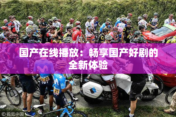 国产在线播放：畅享国产好剧的全新体验