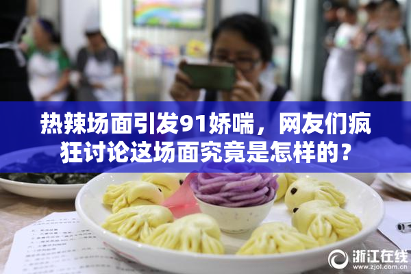 热辣场面引发91娇喘，网友们疯狂讨论这场面究竟是怎样的？