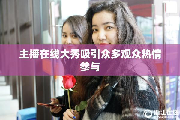 主播在线大秀吸引众多观众热情参与