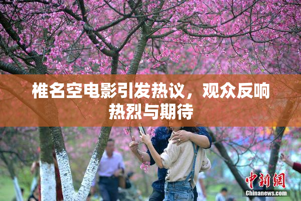 椎名空电影引发热议，观众反响热烈与期待