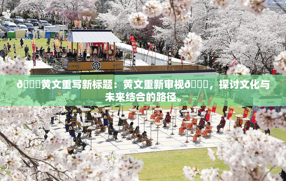 🔞黄文重写新标题：黄文重新审视🔞，探讨文化与未来结合的路径。