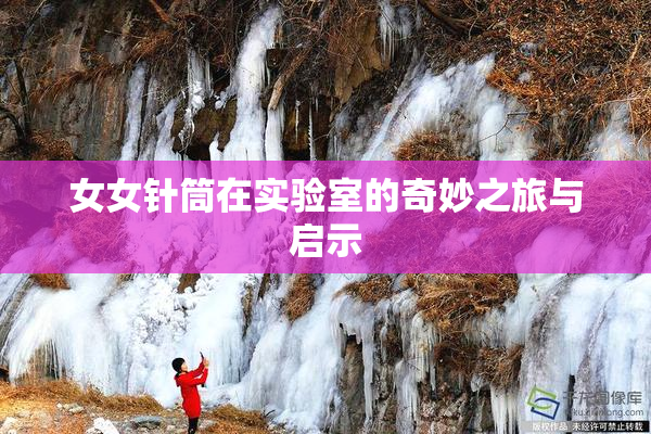 女女针筒在实验室的奇妙之旅与启示