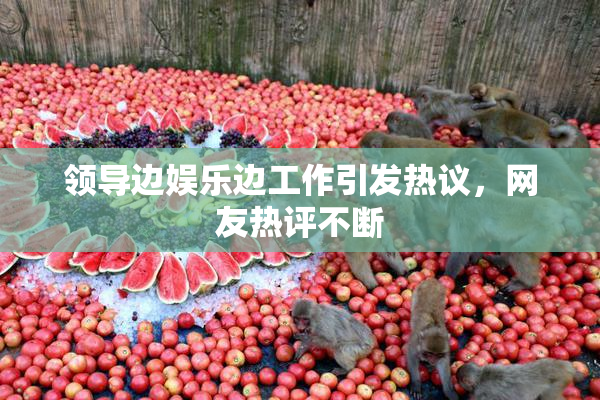 领导边娱乐边工作引发热议，网友热评不断