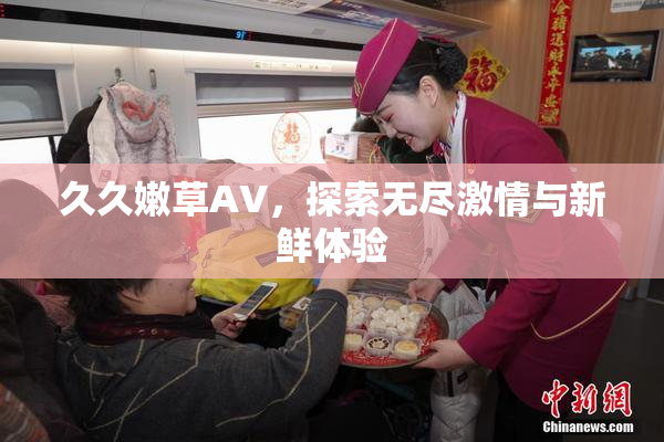 久久嫩草AV，探索无尽激情与新鲜体验