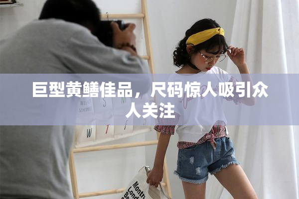 巨型黄鳝佳品，尺码惊人吸引众人关注