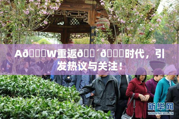A🔞W重返🔴🔞时代，引发热议与关注！