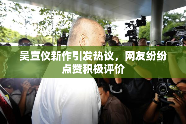 吴宣仪新作引发热议，网友纷纷点赞积极评价