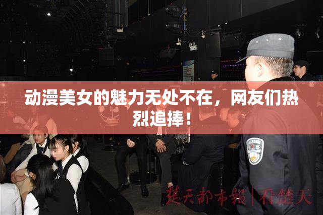 动漫美女的魅力无处不在，网友们热烈追捧！