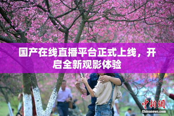 国产在线直播平台正式上线，开启全新观影体验