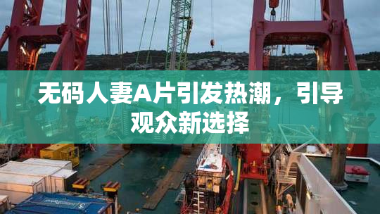 无码人妻A片引发热潮，引导观众新选择