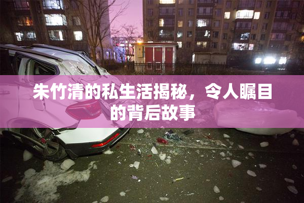 朱竹清的私生活揭秘，令人瞩目的背后故事