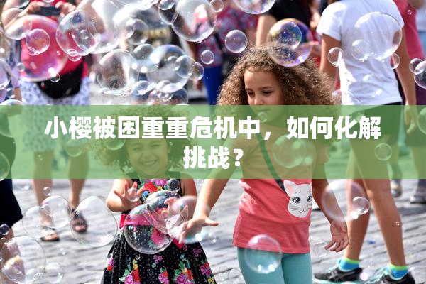 小樱被困重重危机中，如何化解挑战？