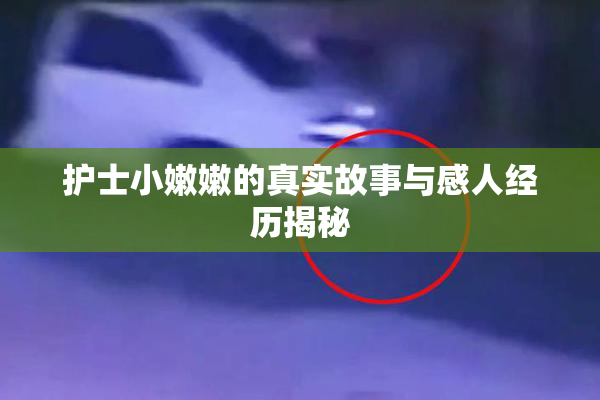 护士小嫩嫩的真实故事与感人经历揭秘