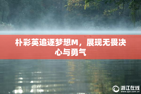 朴彩英追逐梦想M，展现无畏决心与勇气