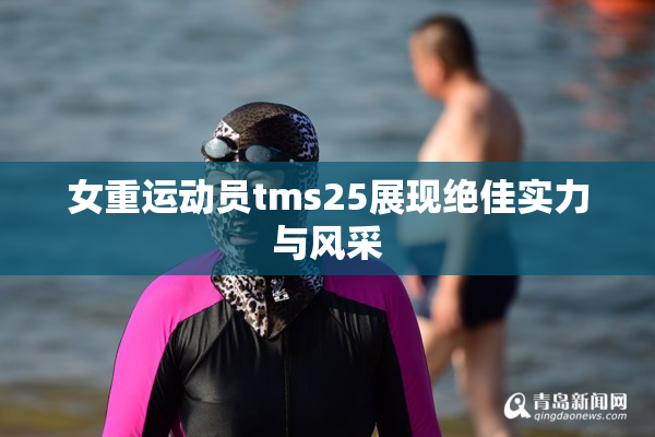 女重运动员tms25展现绝佳实力与风采