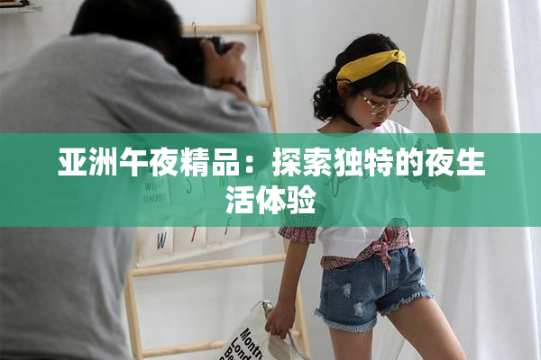 亚洲午夜精品：探索独特的夜生活体验