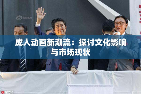 成人动画新潮流：探讨文化影响与市场现状