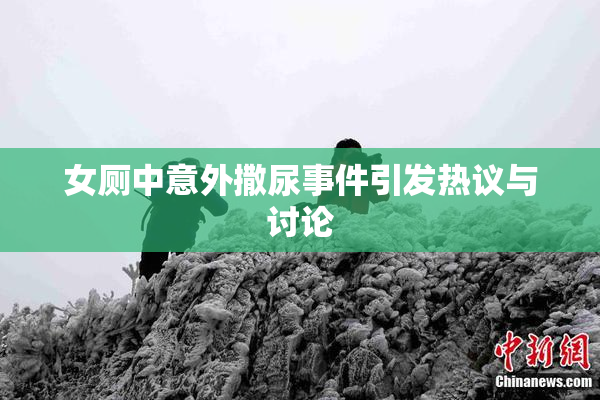 女厕中意外撒尿事件引发热议与讨论
