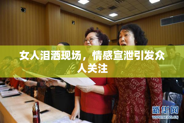女人泪洒现场，情感宣泄引发众人关注
