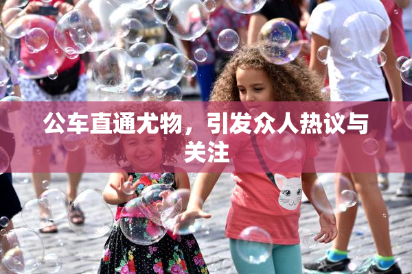 公车直通尤物，引发众人热议与关注